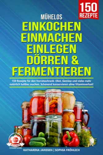 Mühelos Einkochen, Einmachen, Einlegen, Dörren & Fermentieren